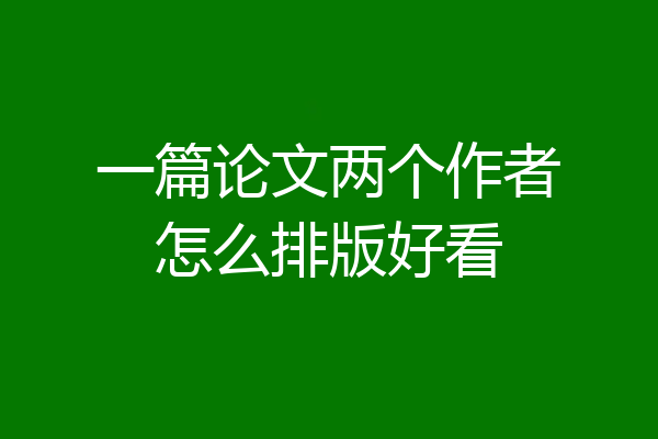 一篇论文两个作者怎么排版好看