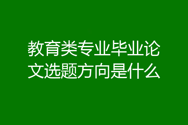 教育类专业毕业论文选题方向是什么