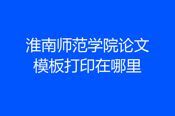 淮南师范学院论文模板打印在哪里
