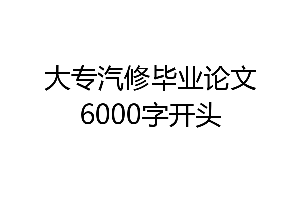 大专汽修毕业论文6000字开头