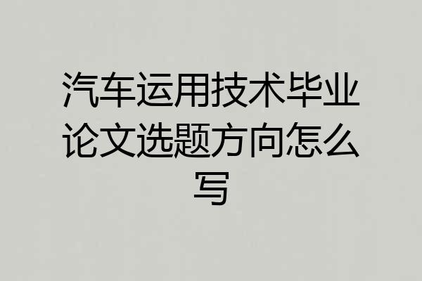 汽车运用技术毕业论文选题方向怎么写