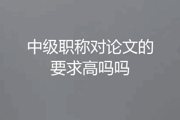 中级职称对论文的要求高吗吗
