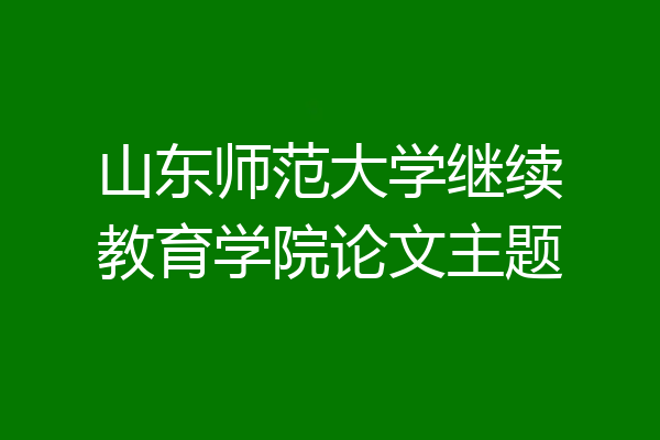 山东师范大学继续教育学院论文主题