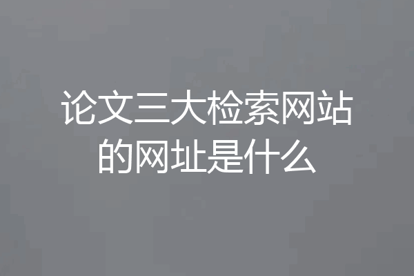 论文三大检索网站的网址是什么