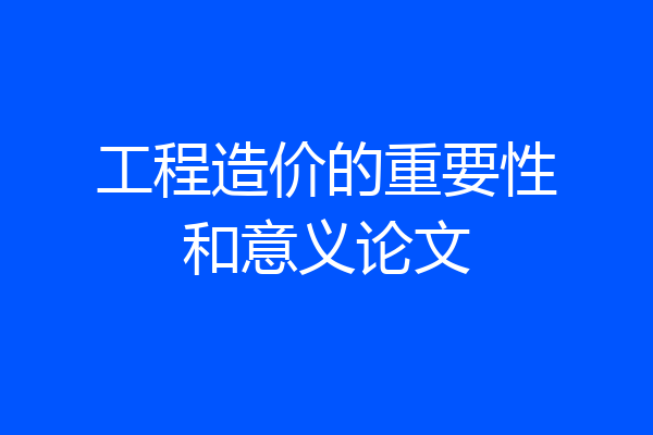 工程造价的重要性和意义论文