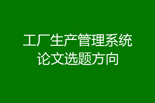 工厂生产管理系统论文选题方向