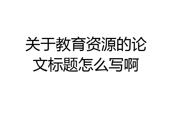 关于教育资源的论文标题怎么写啊