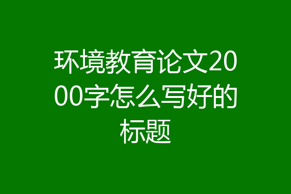 环境教育论文2000字怎么写好的标题