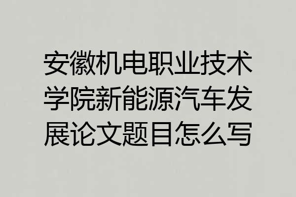 安徽机电职业技术学院新能源汽车发展论文题目怎么写