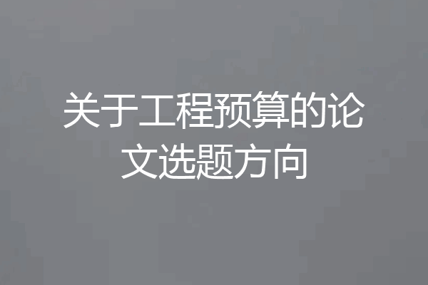 关于工程预算的论文选题方向