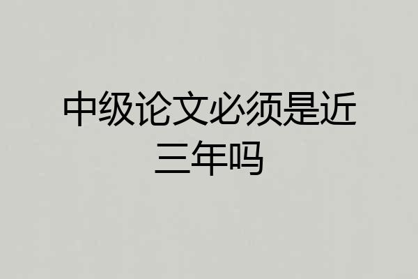 中级论文必须是近三年吗