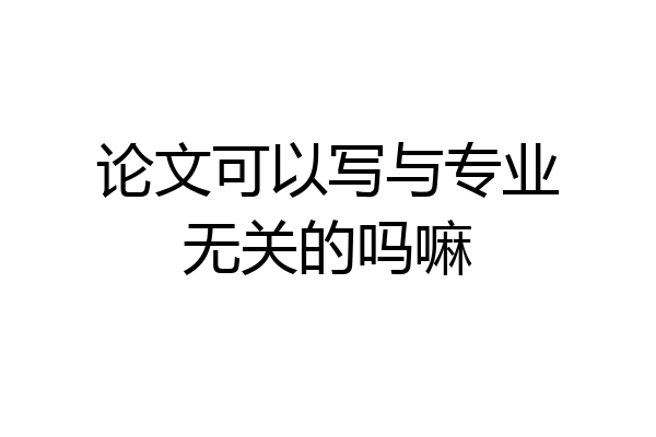 论文可以写与专业无关的吗嘛