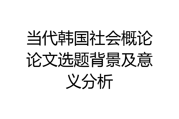 当代韩国社会概论论文选题背景及意义分析