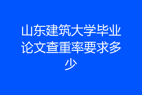 山东建筑大学毕业论文查重率要求多少