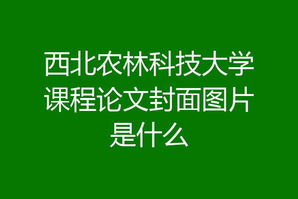 西北农林科技大学课程论文封面图片是什么