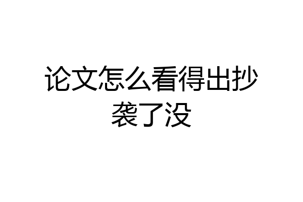 论文怎么看得出抄袭了没