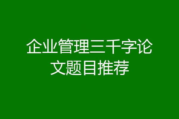 企业管理三千字论文题目推荐