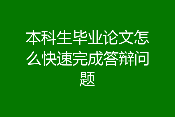 本科生毕业论文怎么快速完成答辩问题