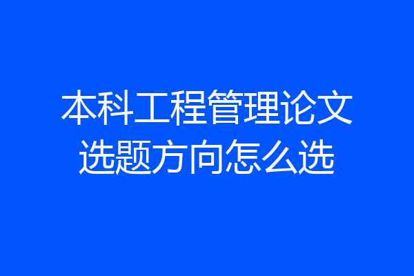 本科工程管理论文选题方向怎么选