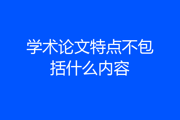 学术论文特点不包括什么内容