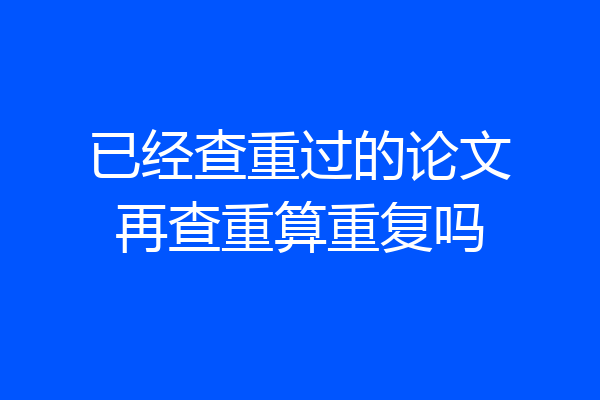 已经查重过的论文再查重算重复吗