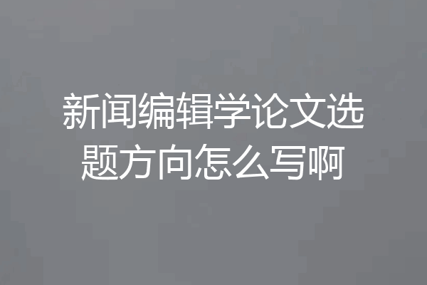 新闻编辑学论文选题方向怎么写啊