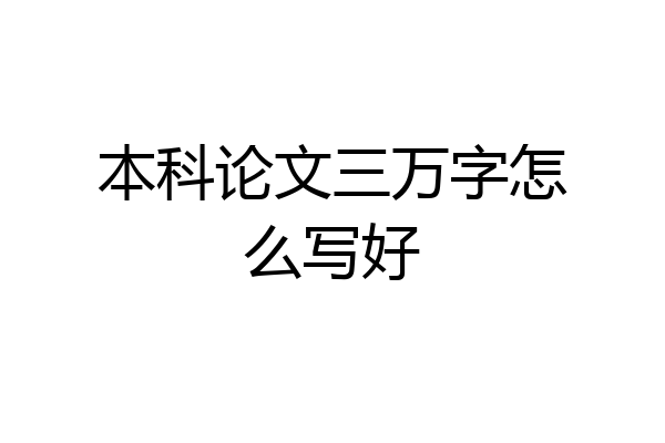本科论文三万字怎么写好