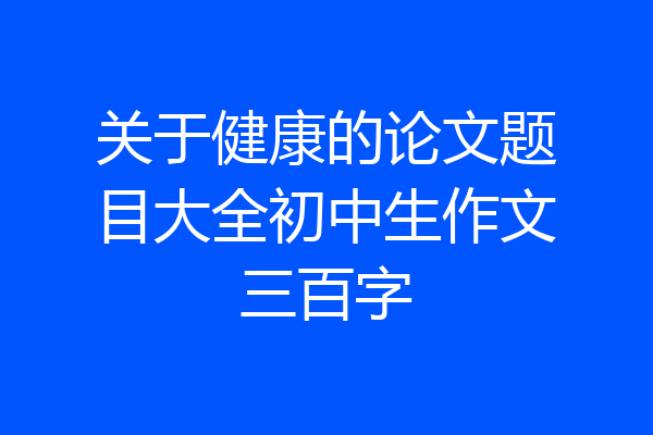 关于健康的论文题目大全初中生作文三百字