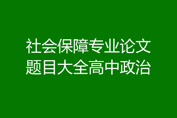 社会保障专业论文题目大全高中政治