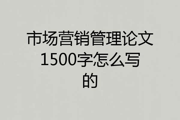 市场营销管理论文1500字怎么写的