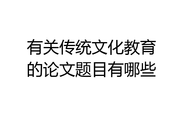 有关传统文化教育的论文题目有哪些
