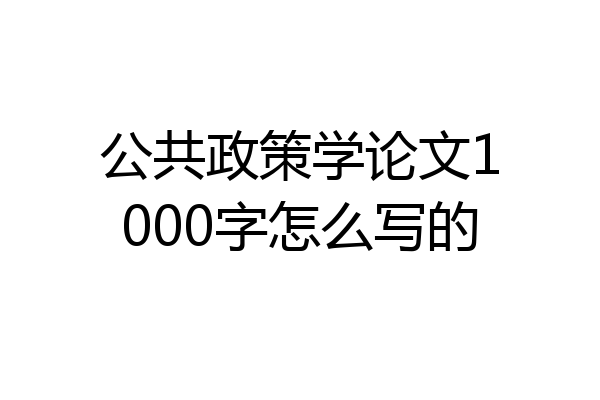 公共政策学论文1000字怎么写的