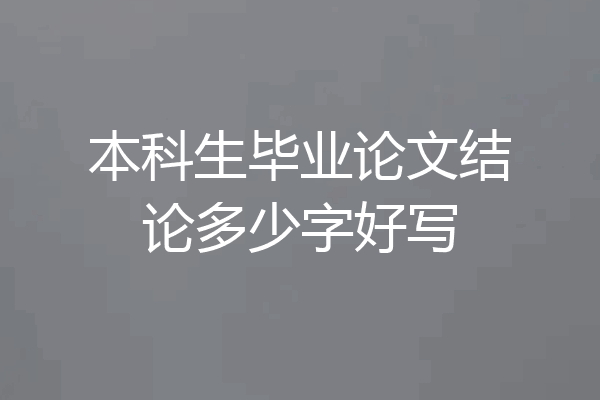 本科生毕业论文结论多少字好写