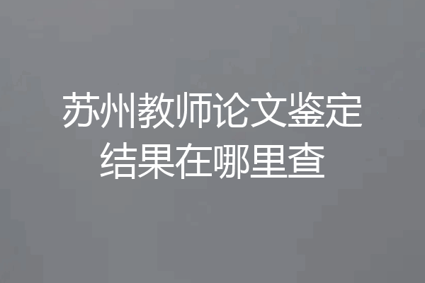 苏州教师论文鉴定结果在哪里查