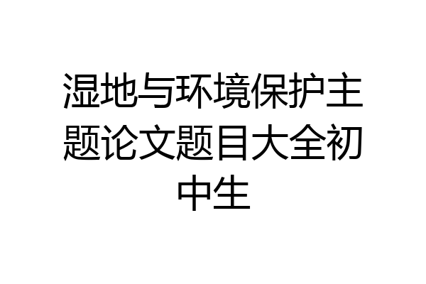 湿地与环境保护主题论文题目大全初中生