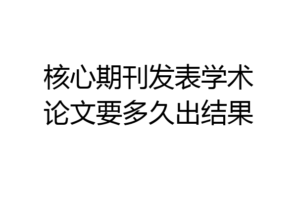 核心期刊发表学术论文要多久出结果