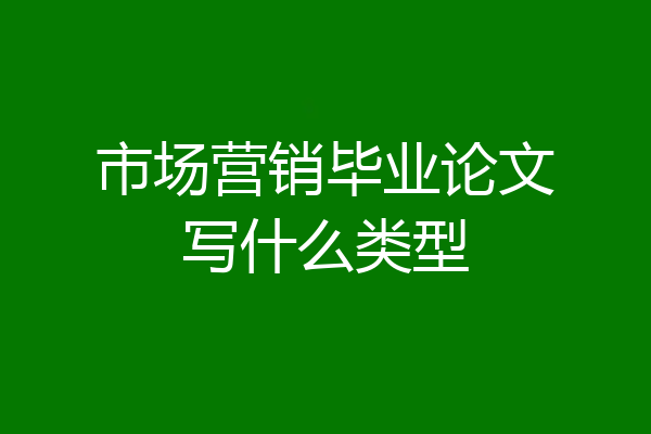 市场营销毕业论文写什么类型