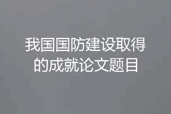 我国国防建设取得的成就论文题目