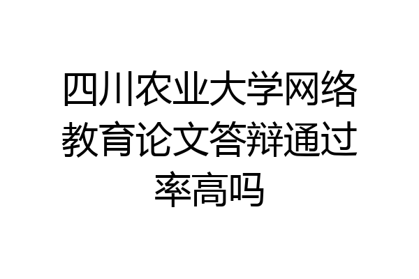 四川农业大学网络教育论文答辩通过率高吗