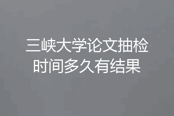 三峡大学论文抽检时间多久有结果