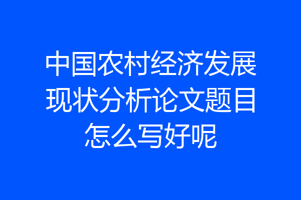 中国农村经济发展现状分析论文题目怎么写好呢