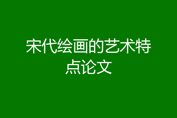 宋代绘画的艺术特点论文