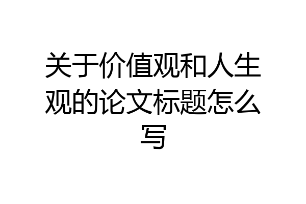 关于价值观和人生观的论文标题怎么写