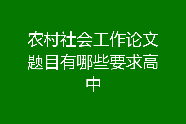 农村社会工作论文题目有哪些要求高中