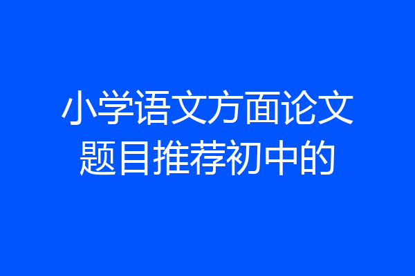 小学语文方面论文题目推荐初中的