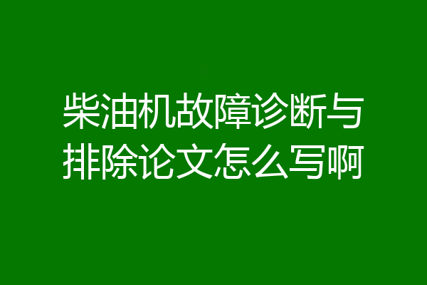 柴油机故障诊断与排除论文怎么写啊