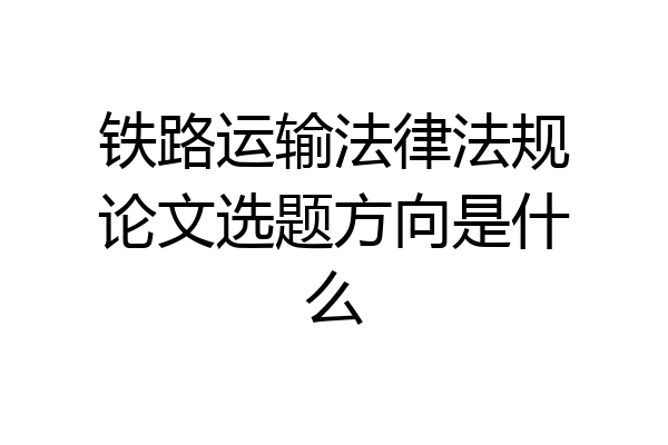铁路运输法律法规论文选题方向是什么