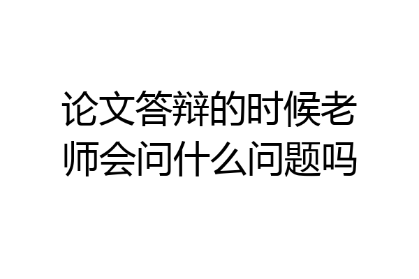 论文答辩的时候老师会问什么问题吗