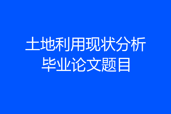 土地利用现状分析毕业论文题目