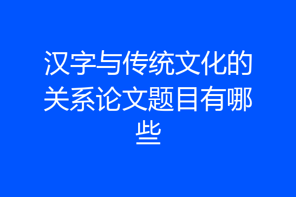 汉字与传统文化的关系论文题目有哪些
